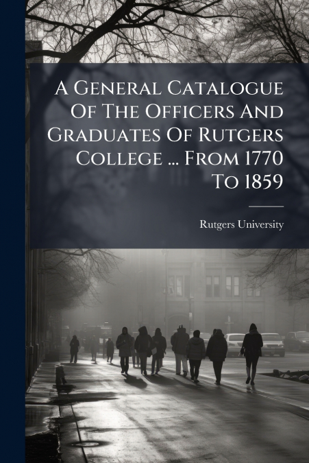 A General Catalogue Of The Officers And Graduates Of Rutgers College ... From 1770 To 1859