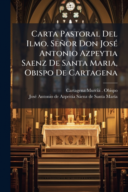 Carta Pastoral Del Ilmo. Señor Don José Antonio Azpeytia Saenz De Santa Maria, Obispo De Cartagena