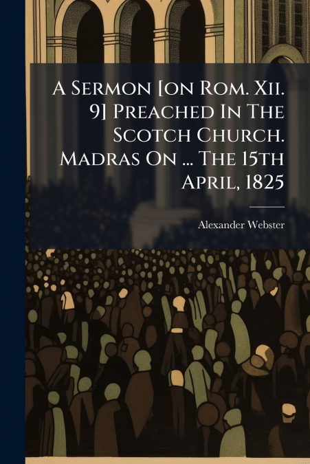A Sermon [on Rom. Xii. 9] Preached In The Scotch Church. Madras On ... The 15th April, 1825