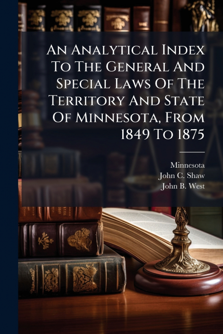 An Analytical Index To The General And Special Laws Of The Territory And State Of Minnesota, From 1849 To 1875
