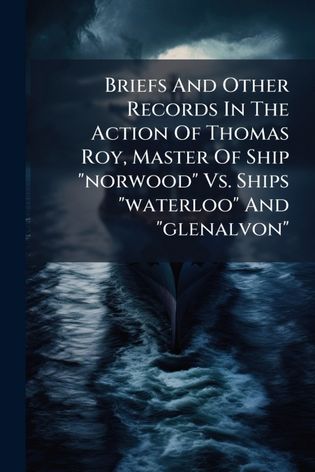 Briefs And Other Records In The Action Of Thomas Roy, Master Of Ship 'norwood' Vs. Ships 'waterloo' And 'glenalvon'