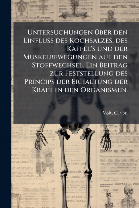 Untersuchungen über den Einfluss des Kochsalzes, des Kaffee’s und der Muskelbewegungen auf den Stoffwechsel. Ein Beitrag zur Feststellung des Princips der Erhaltung der Kraft in den Organismen.