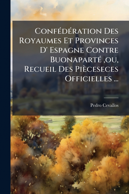 Confédération Des Royaumes Et Provinces D’ Espagne Contre Buonaparté ,ou, Recueil Des Pièceseces Officielles ...