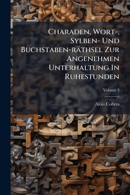 Charaden, Wort-, Sylben- Und Buchstaben-räthsel Zur Angenehmen Unterhaltung In Ruhestunden; Volume 3