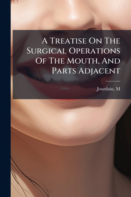 A Treatise On The Surgical Operations Of The Mouth, And Parts Adjacent