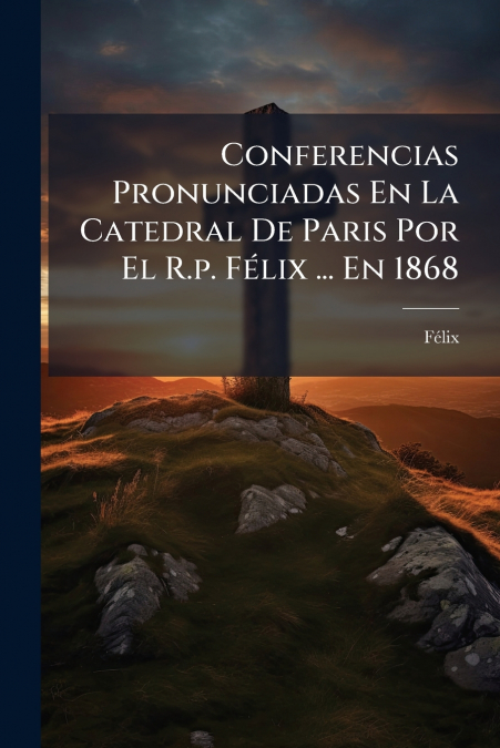 Conferencias Pronunciadas En La Catedral De Paris Por El R.p. Félix ... En 1868