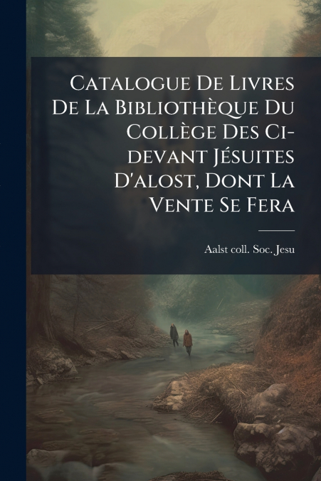Catalogue De Livres De La Bibliothèque Du Collège Des Ci-devant Jésuites D’alost, Dont La Vente Se Fera