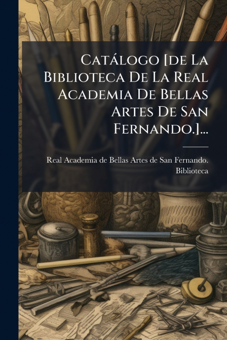 Catálogo [de La Biblioteca De La Real Academia De Bellas Artes De San Fernando.]...