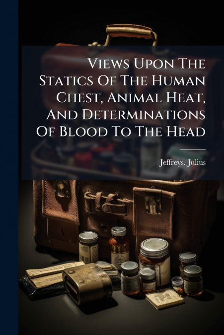 Views Upon The Statics Of The Human Chest, Animal Heat, And Determinations Of Blood To The Head