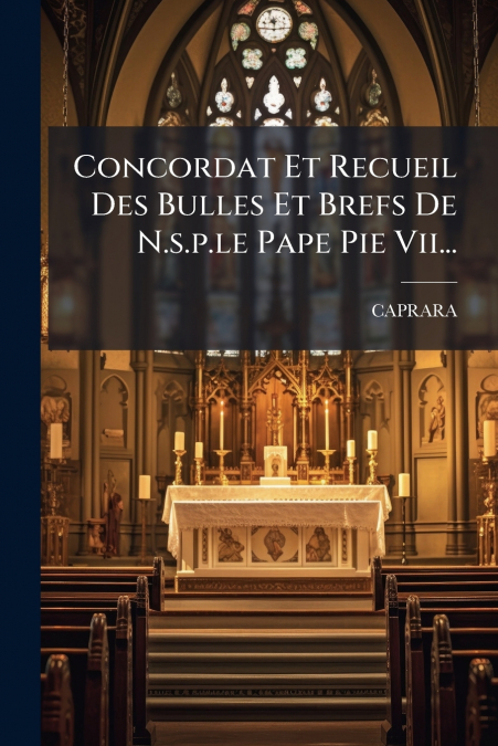Concordat Et Recueil Des Bulles Et Brefs De N.s.p.le Pape Pie Vii...