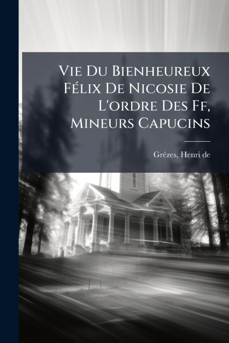 Vie Du Bienheureux Félix De Nicosie De L’ordre Des Ff, Mineurs Capucins