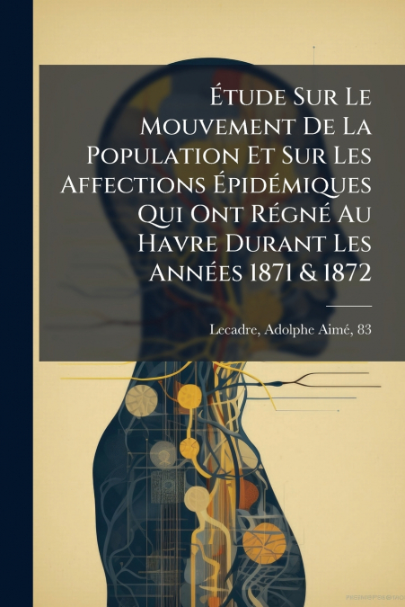 Étude Sur Le Mouvement De La Population Et Sur Les Affections Épidémiques Qui Ont Régné Au Havre Durant Les Années 1871 & 1872