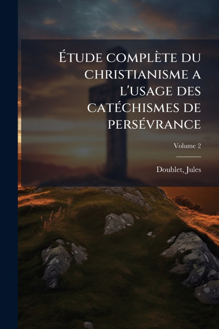 Étude complète du christianisme a l’usage des catéchismes de persévrance; Volume 2