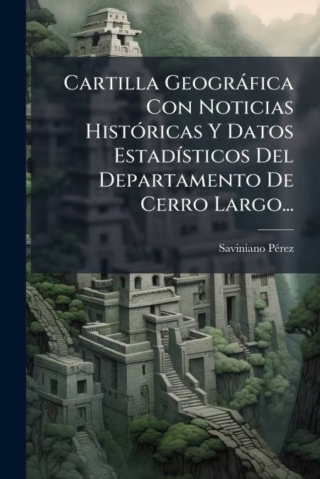 Cartilla Geográfica Con Noticias Históricas Y Datos Estadísticos Del Departamento De Cerro Largo...