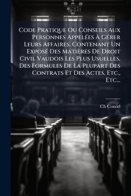 Code Pratique Ou Conseils Aux Personnes Appelées À Gérer Leurs Affaires, Contenant Un Exposé Des Matières De Droit Civil Vaudois Les Plus Usuelles, Des Formules De La Plupart Des Contrats Et Des Actes