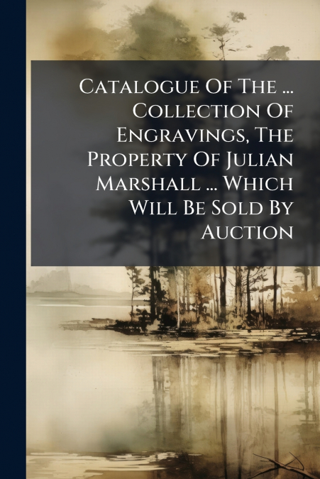 Catalogue Of The ... Collection Of Engravings, The Property Of Julian Marshall ... Which Will Be Sold By Auction