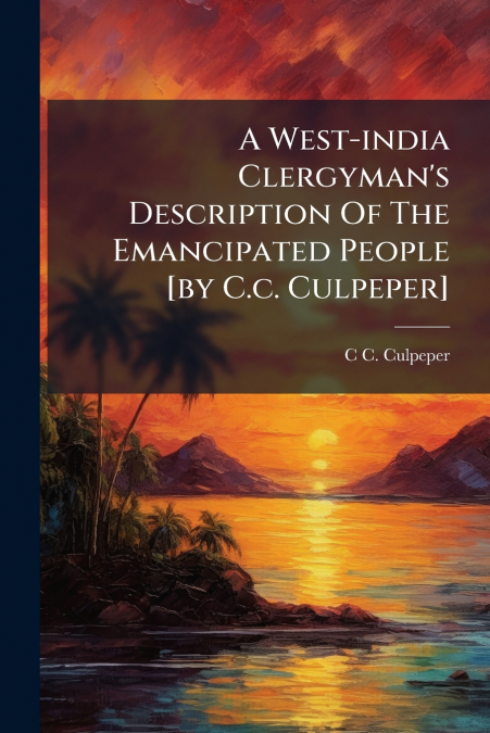 A West-india Clergyman’s Description Of The Emancipated People [by C.c. Culpeper]