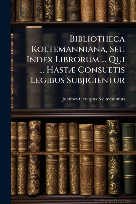 Bibliotheca Koltemanniana, Seu Index Librorum ... Qui ... Hastæ Consuetis Legibus Subjicientur
