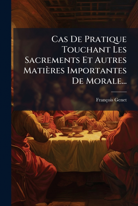 Cas De Pratique Touchant Les Sacrements Et Autres Matières Importantes De Morale...