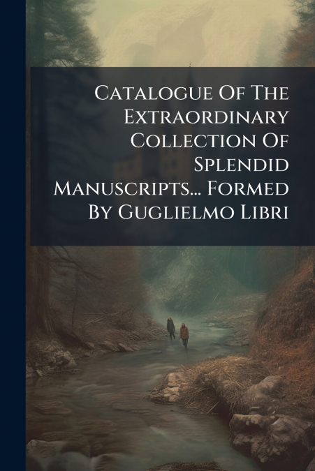Catalogue Of The Extraordinary Collection Of Splendid Manuscripts... Formed By Guglielmo Libri