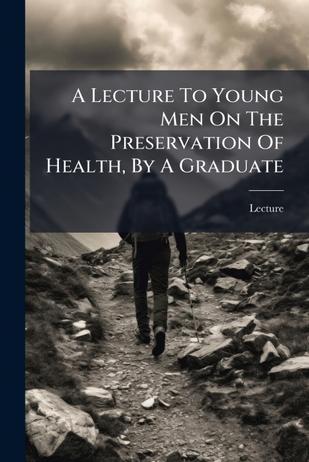 A Lecture To Young Men On The Preservation Of Health, By A Graduate