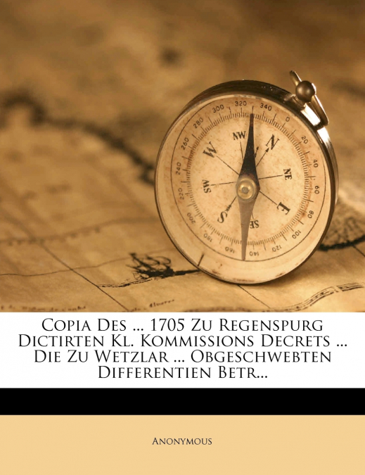 Copia Des ... 1705 Zu Regenspurg Dictirten Kl. Kommissions Decrets ... Die Zu Wetzlar ... Obgeschwebten Differentien Betr