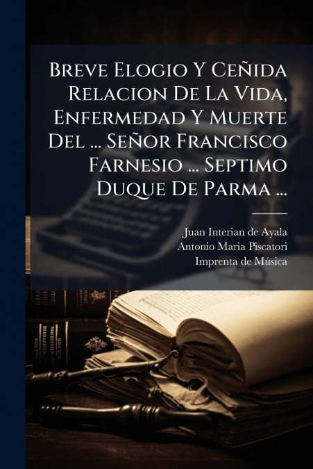 Breve Elogio Y Ceñida Relacion De La Vida, Enfermedad Y Muerte Del ... Señor Francisco Farnesio ... Septimo Duque De Parma ...