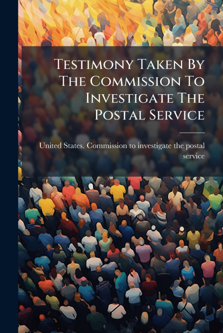 Testimony Taken By The Commission To Investigate The Postal Service