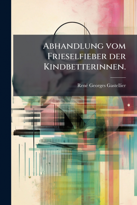 Abhandlung vom Frieselfieber der Kindbetterinnen.