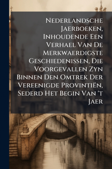 Nederlandsche Jaerboeken, Inhoudende Een Verhael Van De Merkwaerdigste Geschiedenissen, Die Voorgevallen Zyn Binnen Den Omtrek Der Vereenigde Provintiën, Sederd Het Begin Van ’t Jaer
