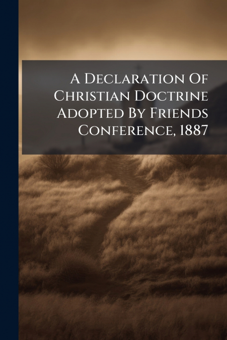 A Declaration Of Christian Doctrine Adopted By Friends Conference, 1887