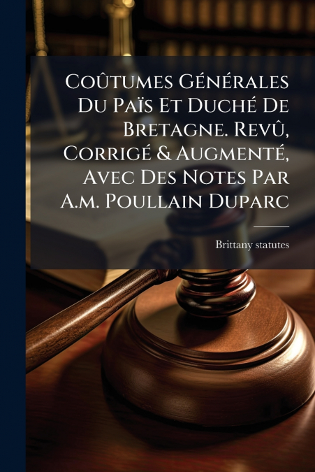 Coûtumes Générales Du Païs Et Duché De Bretagne. Revû, Corrigé & Augmenté, Avec Des Notes Par A.m. Poullain Duparc