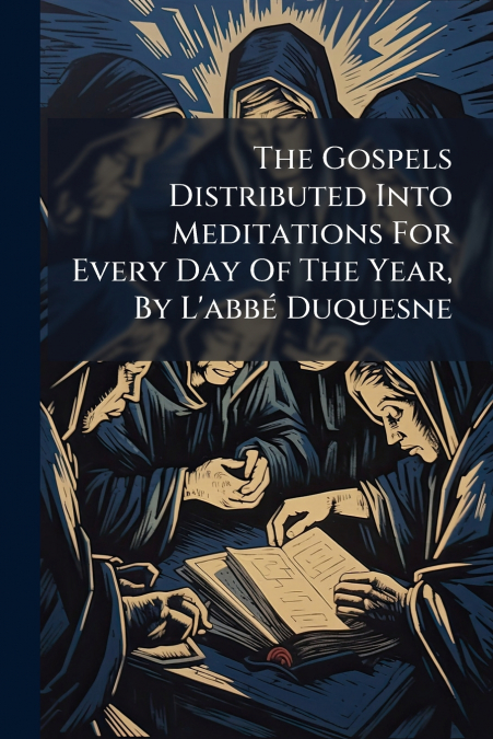 The Gospels Distributed Into Meditations For Every Day Of The Year, By L’abbé Duquesne
