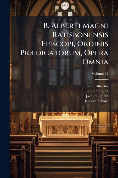 B. Alberti Magni Ratisbonensis Episcopi, Ordinis Prædicatorum, Opera Omnia