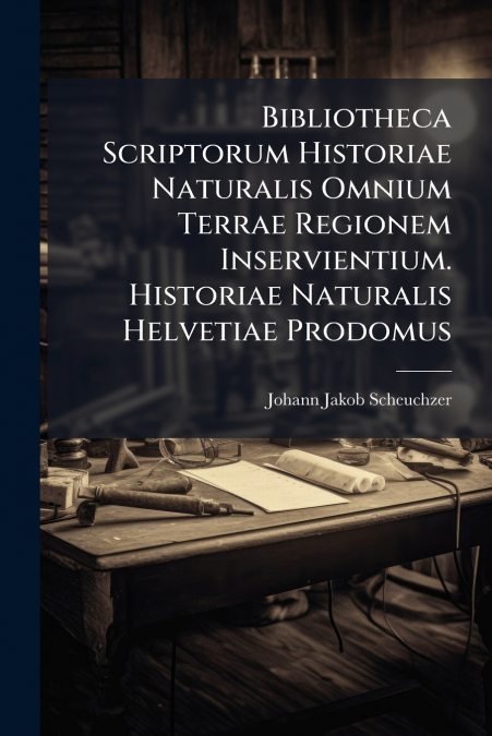 Bibliotheca Scriptorum Historiae Naturalis Omnium Terrae Regionem Inservientium. Historiae Naturalis Helvetiae Prodomus