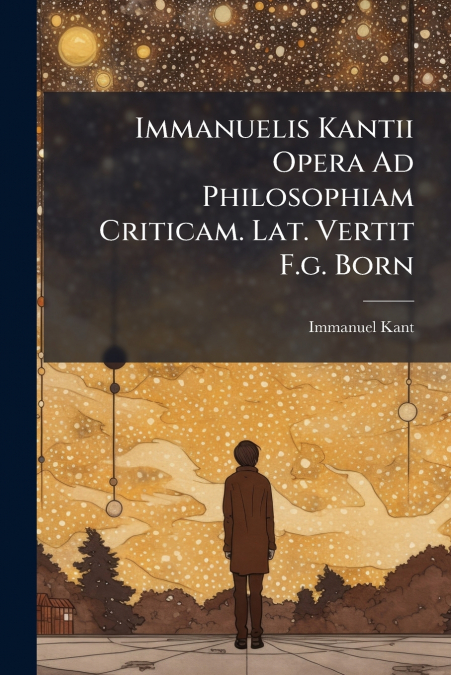 Immanuelis Kantii Opera Ad Philosophiam Criticam. Lat. Vertit F.g. Born