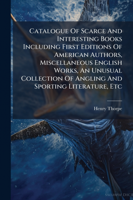 Catalogue Of Scarce And Interesting Books Including First Editions Of American Authors, Miscellaneous English Works, An Unusual Collection Of Angling And Sporting Literature, Etc