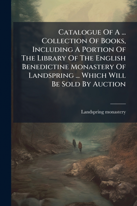 Catalogue Of A ... Collection Of Books, Including A Portion Of The Library Of The English Benedictine Monastery Of Landspring ... Which Will Be Sold By Auction