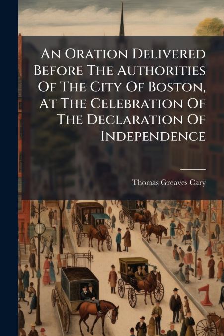 An Oration Delivered Before The Authorities Of The City Of Boston, At The Celebration Of The Declaration Of Independence