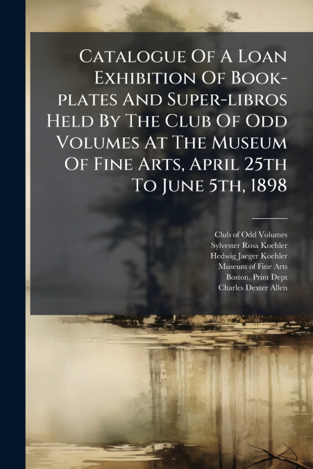 Catalogue Of A Loan Exhibition Of Book-plates And Super-libros Held By The Club Of Odd Volumes At The Museum Of Fine Arts, April 25th To June 5th, 1898