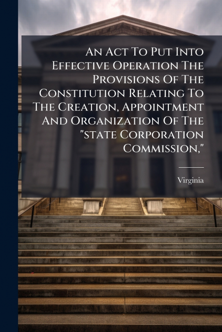 An Act To Put Into Effective Operation The Provisions Of The Constitution Relating To The Creation, Appointment And Organization Of The 'state Corporation Commission,'