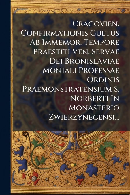 Cracovien. Confirmationis Cultus Ab Immemor. Tempore Praestiti Ven. Servae Dei Bronislaviae Moniali Professae Ordinis Praemonstratensium S. Norberti In Monasterio Zwierzynecensi...