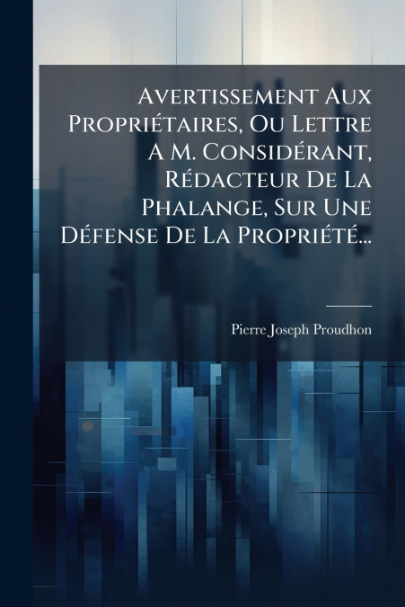 Avertissement Aux Propriétaires, Ou Lettre A M. Considérant, Rédacteur De La Phalange, Sur Une Défense De La Propriété...