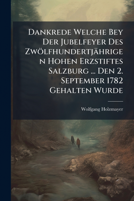 Dankrede Welche Bey Der Jubelfeyer Des Zwölfhundertjährigen Hohen Erzstiftes Salzburg ... Den 2. September 1782 Gehalten Wurde