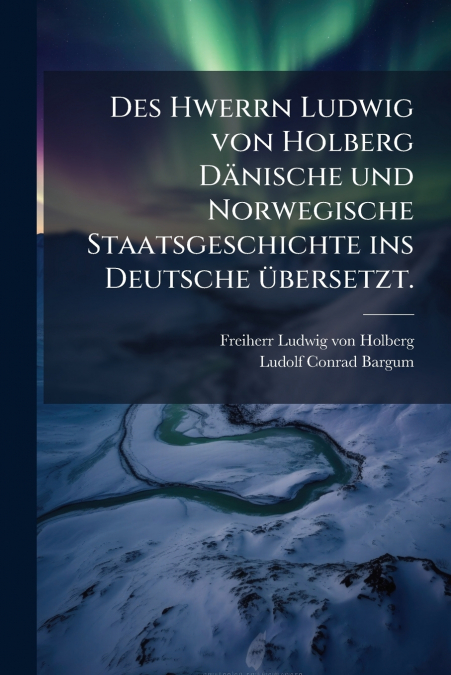 Des Hwerrn Ludwig von Holberg Dänische und Norwegische Staatsgeschichte ins Deutsche übersetzt.