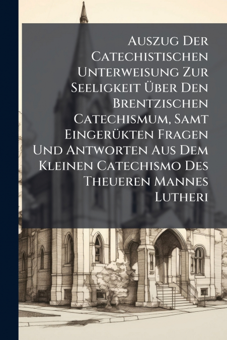 Auszug Der Catechistischen Unterweisung Zur Seeligkeit Über Den Brentzischen Catechismum, Samt Eingerükten Fragen Und Antworten Aus Dem Kleinen Catechismo Des Theueren Mannes Lutheri