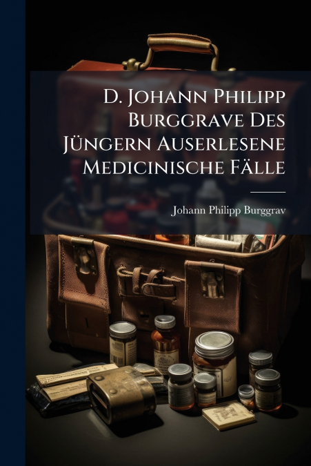 D. Johann Philipp Burggrave Des Jüngern Auserlesene Medicinische Fälle