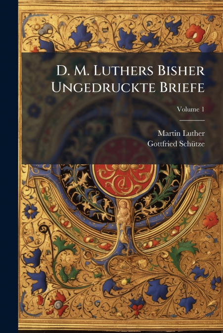 D. M. Luthers Bisher Ungedruckte Briefe; Volume 1