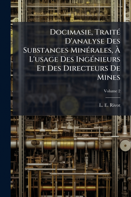 Docimasie, Traité D’analyse Des Substances Minérales, À L’usage Des Ingénieurs Et Des Directeurs De Mines; Volume 2