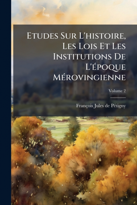 Etudes Sur L’histoire, Les Lois Et Les Institutions De L’époque Mérovingienne; Volume 2